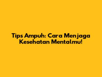 Tips Ampuh: Cara Menjaga Kesehatan Mentalmu!