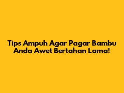 Tips Ampuh Agar Pagar Bambu Anda Awet Bertahan Lama!