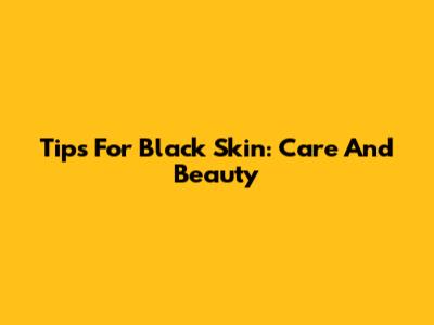 Tips For Black Skin: Care And Beauty