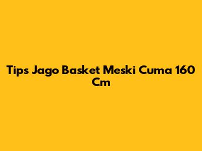 Tips Jago Basket Meski Cuma 160 Cm
