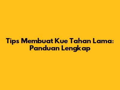 Tips Membuat Kue Tahan Lama: Panduan Lengkap