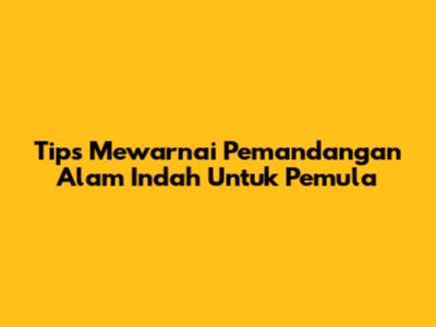 Tips Mewarnai Pemandangan Alam Indah Untuk Pemula