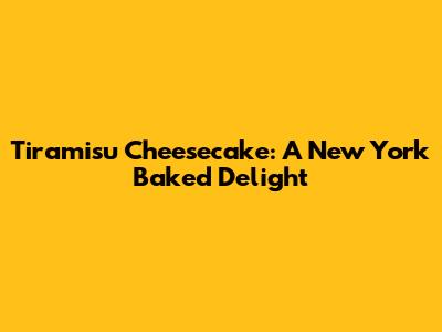 Tiramisu Cheesecake: A New York Baked Delight