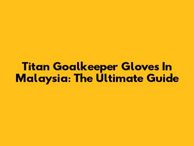 Titan Goalkeeper Gloves In Malaysia: The Ultimate Guide