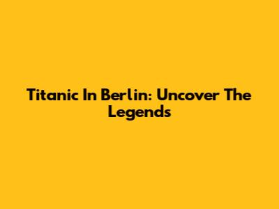 Titanic In Berlin: Uncover The Legends