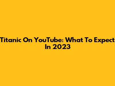 Titanic On YouTube: What To Expect In 2023