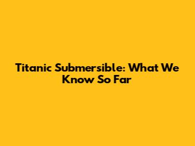 Titanic Submersible: What We Know So Far
