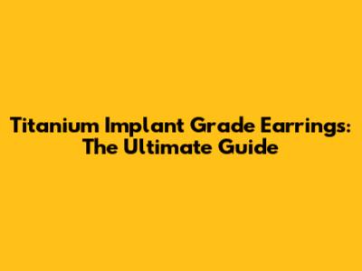 Titanium Implant Grade Earrings: The Ultimate Guide