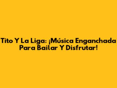Tito Y La Liga: ¡Música Enganchada Para Bailar Y Disfrutar!