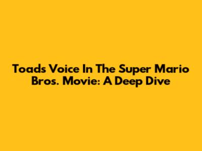 Toad's Voice In The Super Mario Bros. Movie: A Deep Dive