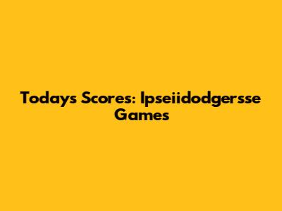 Today's Scores: Ipseiidodgersse Games