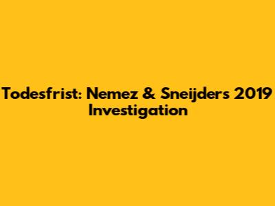 Todesfrist: Nemez & Sneijder's 2019 Investigation