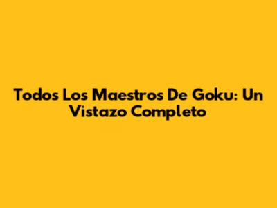 Todos Los Maestros De Goku: Un Vistazo Completo