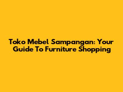 Toko Mebel Sampangan: Your Guide To Furniture Shopping