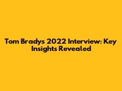 Tom Brady's 2022 Interview: Key Insights Revealed