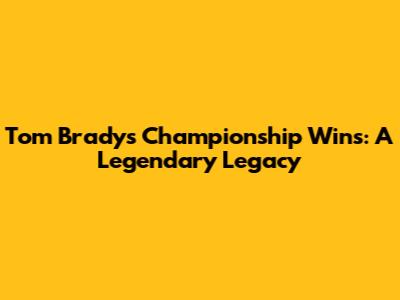 Tom Brady's Championship Wins: A Legendary Legacy