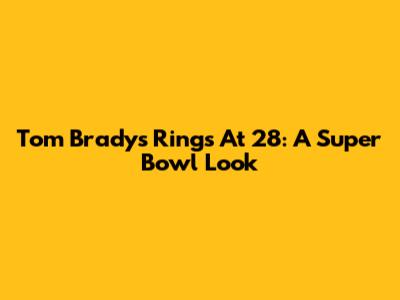 Tom Brady's Rings At 28: A Super Bowl Look