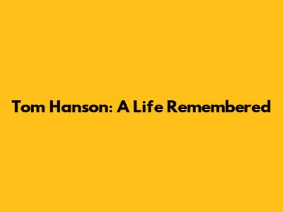 Tom Hanson: A Life Remembered