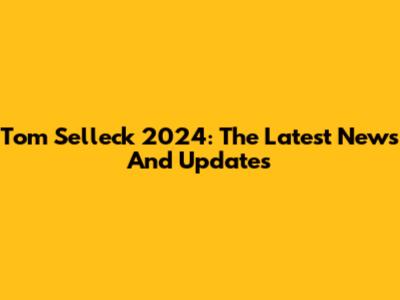 Tom Selleck 2024: The Latest News And Updates