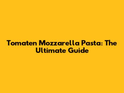 Tomaten Mozzarella Pasta: The Ultimate Guide