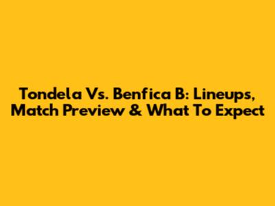 Tondela Vs. Benfica B: Lineups, Match Preview & What To Expect