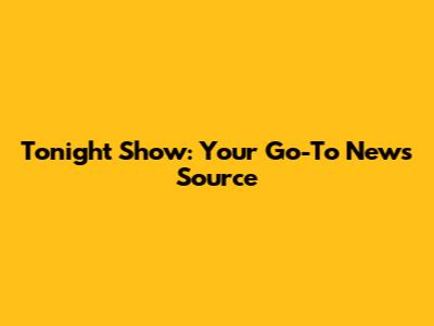 Tonight Show: Your Go-To News Source