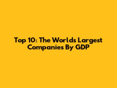 Top 10: The World's Largest Companies By GDP