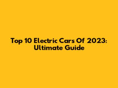 Top 10 Electric Cars Of 2023: Ultimate Guide
