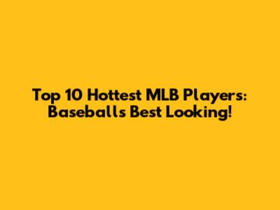 Top 10 Hottest MLB Players: Baseball's Best Looking!