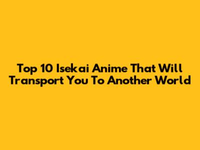 Top 10 Isekai Anime That Will Transport You To Another World