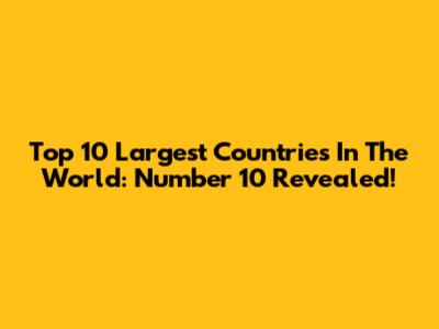 Top 10 Largest Countries In The World: Number 10 Revealed!