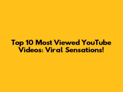 Top 10 Most Viewed YouTube Videos: Viral Sensations!
