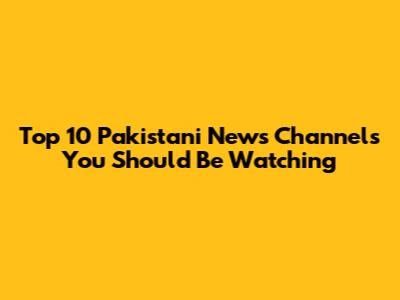 Top 10 Pakistani News Channels You Should Be Watching