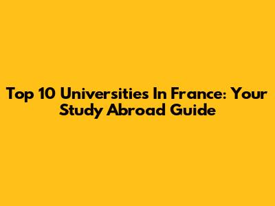 Top 10 Universities In France: Your Study Abroad Guide