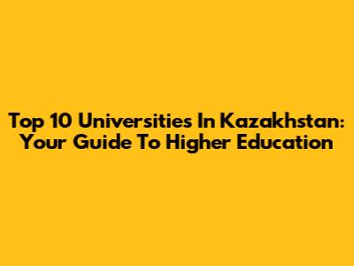 Top 10 Universities In Kazakhstan: Your Guide To Higher Education