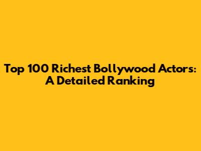 Top 100 Richest Bollywood Actors: A Detailed Ranking