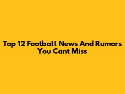 Top 12 Football News And Rumors You Can't Miss