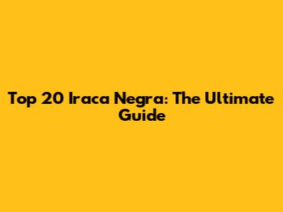 Top 20 Iraca Negra: The Ultimate Guide