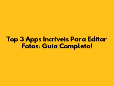 Top 3 Apps Incríveis Para Editar Fotos: Guia Completo!