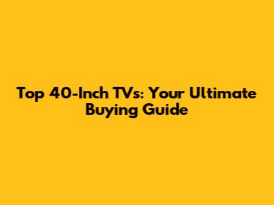 Top 40-Inch TVs: Your Ultimate Buying Guide