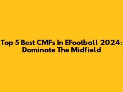 Top 5 Best CMFs In EFootball 2024: Dominate The Midfield