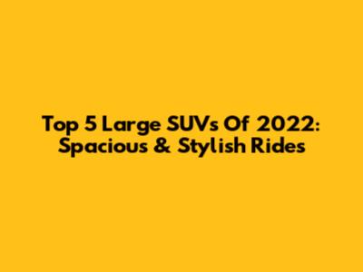 Top 5 Large SUVs Of 2022: Spacious & Stylish Rides