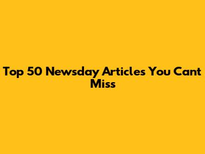 Top 50 Newsday Articles You Can't Miss