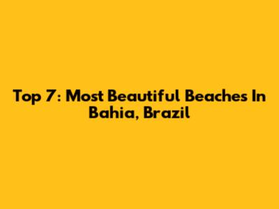 Top 7: Most Beautiful Beaches In Bahia, Brazil