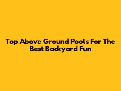 Top Above Ground Pools For The Best Backyard Fun