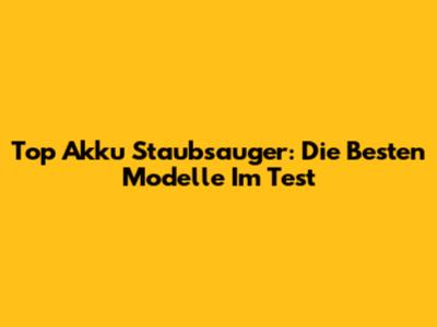 Top Akku Staubsauger: Die Besten Modelle Im Test