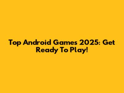 Top Android Games 2025: Get Ready To Play!