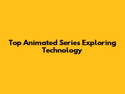 Top Animated Series Exploring Technology
