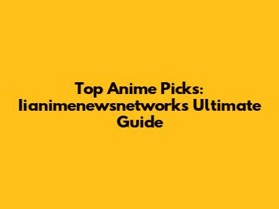 Top Anime Picks: Iianimenewsnetwork's Ultimate Guide