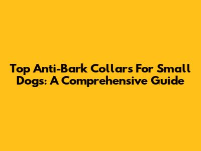 Top Anti-Bark Collars For Small Dogs: A Comprehensive Guide